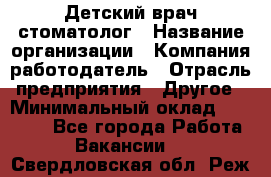 Детский врач-стоматолог › Название организации ­ Компания-работодатель › Отрасль предприятия ­ Другое › Минимальный оклад ­ 60 000 - Все города Работа » Вакансии   . Свердловская обл.,Реж г.